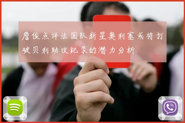 詹俊点评法国队新星奥利塞或将打破贝利助攻纪录的潜力分析