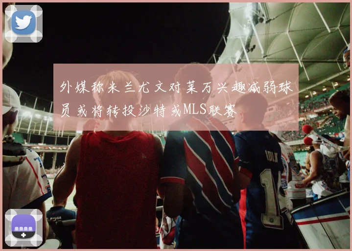 外媒称米兰尤文对莱万兴趣减弱球员或将转投沙特或MLS联赛