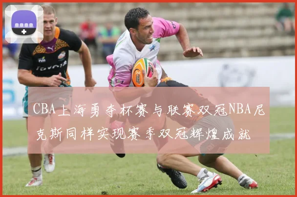 CBA上海勇夺杯赛与联赛双冠NBA尼克斯同样实现赛季双冠辉煌成就