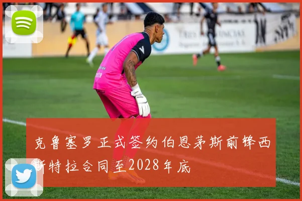 克鲁塞罗正式签约伯恩茅斯前锋西斯特拉合同至2028年底