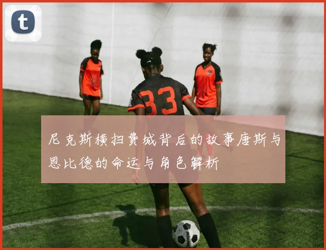 尼克斯横扫费城背后的故事唐斯与恩比德的命运与角色解析