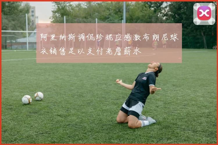 阿里纳斯调侃珍妮应感激布朗尼球衣销售足以支付老詹薪水
