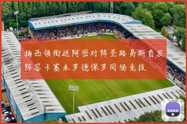 梅西领衔迈阿密对阵圣路易斯首发阵容卡塞米罗德保罗同场竞技
