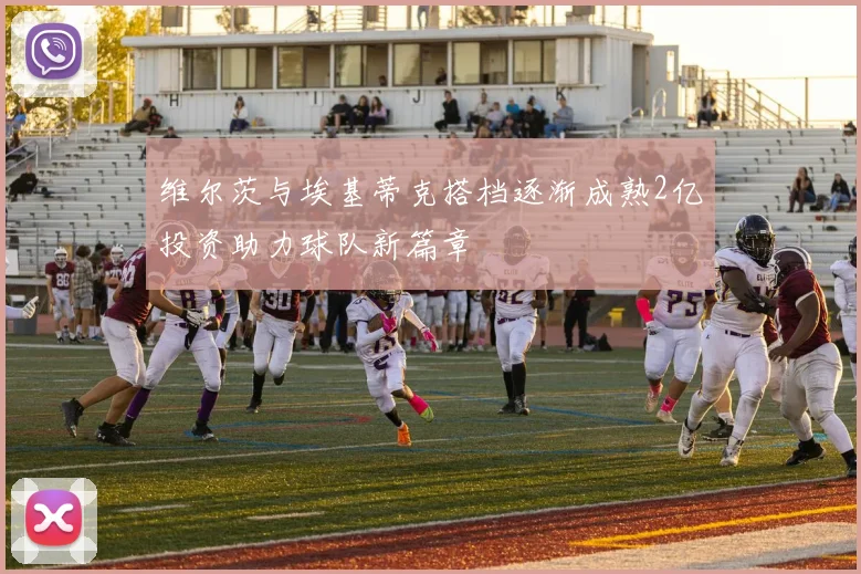 维尔茨与埃基蒂克搭档逐渐成熟2亿投资助力球队新篇章