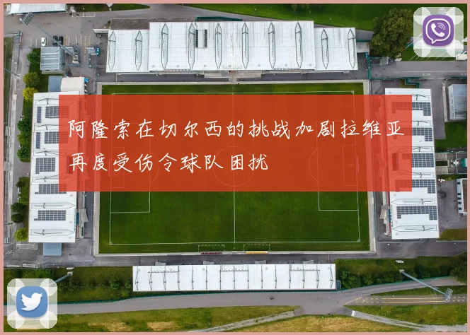 阿隆索在切尔西的挑战加剧拉维亚再度受伤令球队困扰