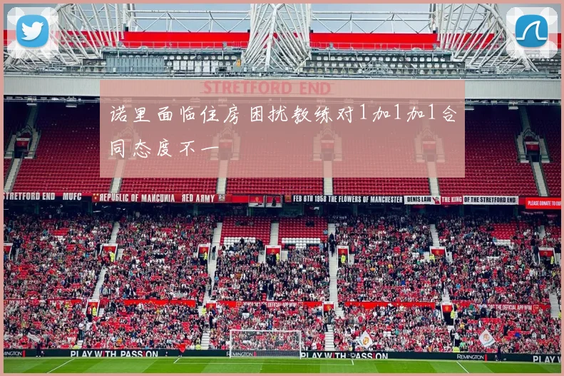 诺里面临住房困扰教练对1加1加1合同态度不一