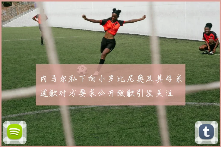 内马尔私下向小罗比尼奥及其母亲道歉对方要求公开致歉引发关注