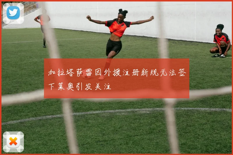 加拉塔萨雷因外援注册新规无法签下莱奥引发关注