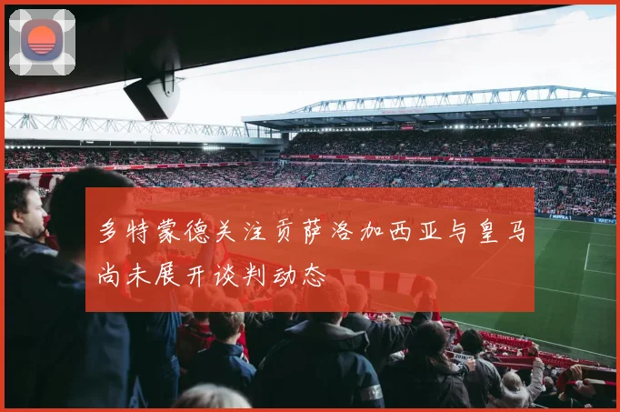 多特蒙德关注贡萨洛加西亚与皇马尚未展开谈判动态