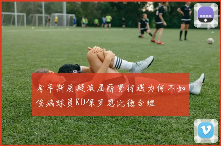 考辛斯质疑浓眉薪资待遇为何不如伤病球员KD保罗恩比德合理