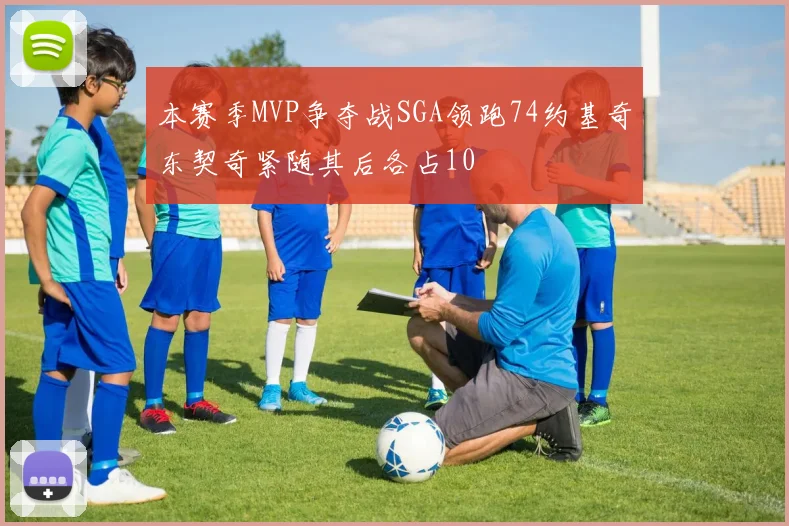 本赛季MVP争夺战SGA领跑74约基奇东契奇紧随其后各占10