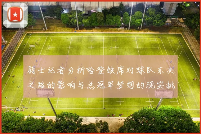 骑士记者分析哈登缺席对球队东决之路的影响与总冠军梦想的现实挑战