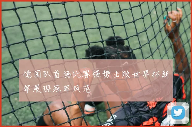 德国队首场比赛强势击败世界杯新军展现冠军风范
