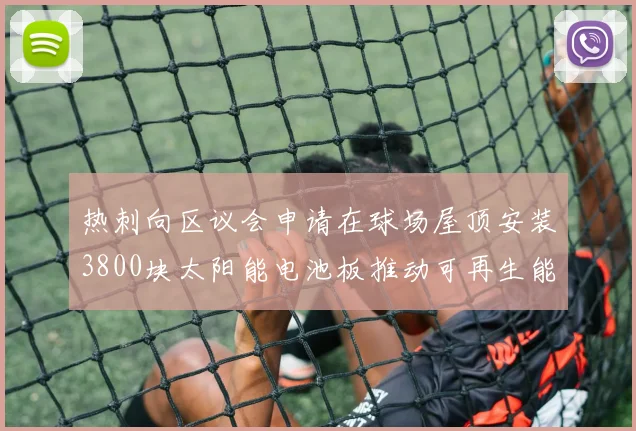 热刺向区议会申请在球场屋顶安装3800块太阳能电池板推动可再生能源发展