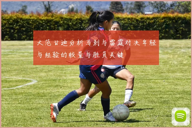 大范甘迪分析马刺与雷霆对决年轻与经验的较量与胜负关键