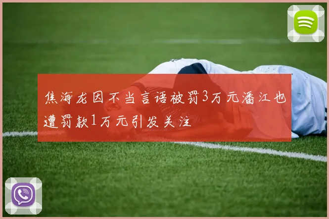 焦海龙因不当言语被罚3万元潘江也遭罚款1万元引发关注