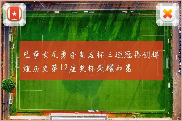 巴萨女足勇夺皇后杯三连冠再创辉煌历史第12座奖杯荣耀加冕