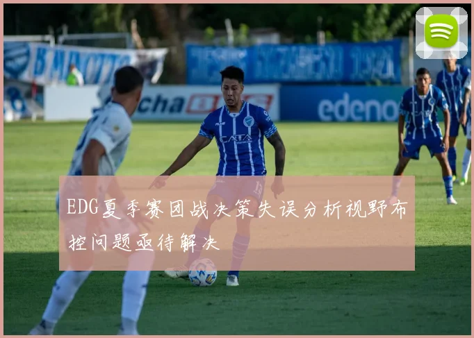 EDG夏季赛团战决策失误分析视野布控问题亟待解决
