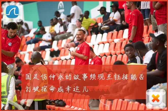 国足伤仲永的故事频现王钰栋能否打破宿命成幸运儿