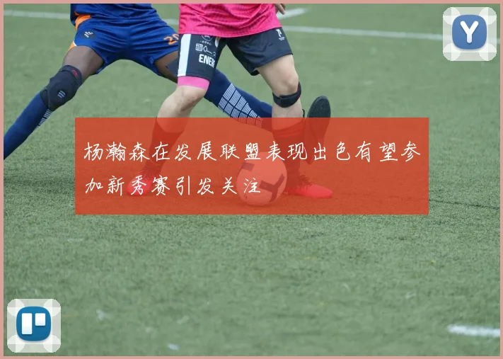 杨瀚森在发展联盟表现出色有望参加新秀赛引发关注