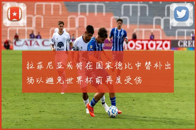 拉菲尼亚或将在国家德比中替补出场以避免世界杯前再度受伤
