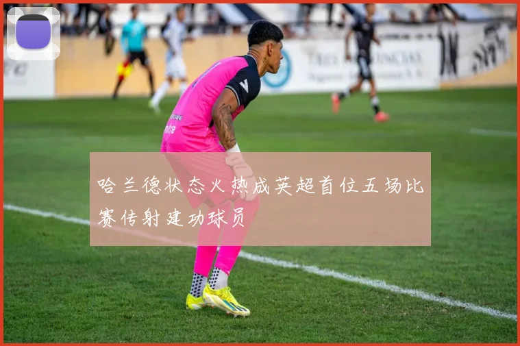 哈兰德状态火热成英超首位五场比赛传射建功球员
