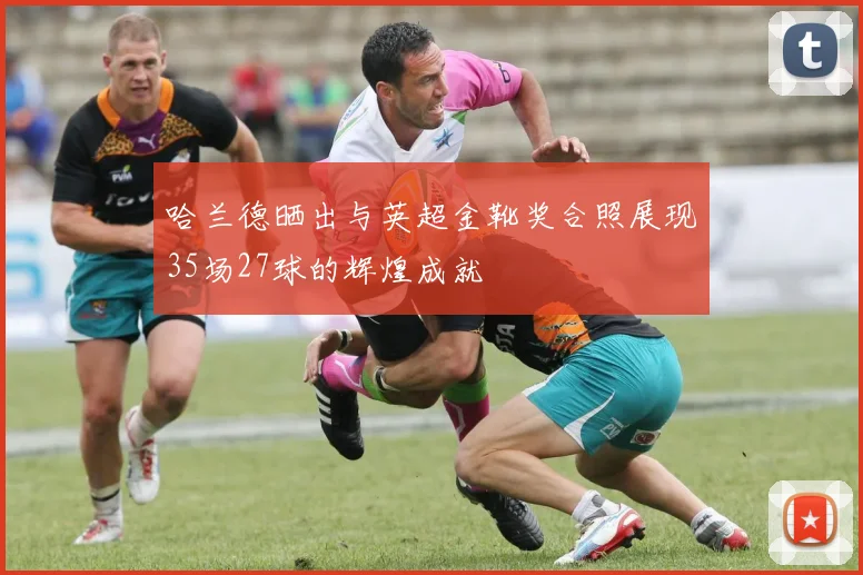 哈兰德晒出与英超金靴奖合照展现35场27球的辉煌成就