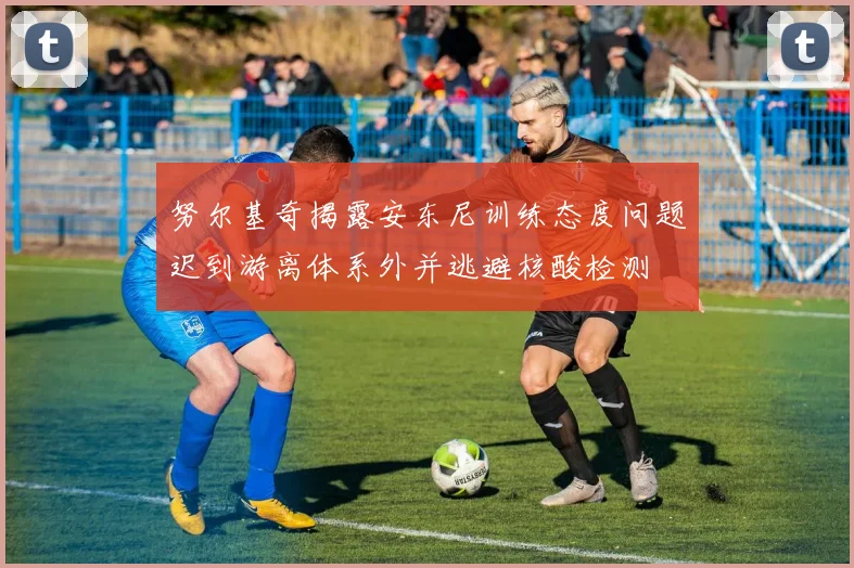 努尔基奇揭露安东尼训练态度问题迟到游离体系外并逃避核酸检测