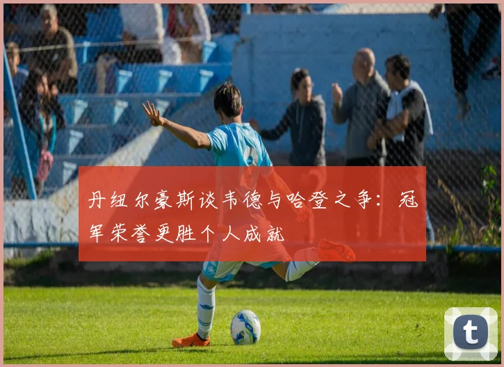 丹纽尔豪斯谈韦德与哈登之争：冠军荣誉更胜个人成就