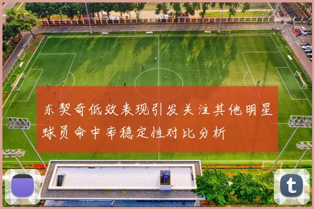 东契奇低效表现引发关注其他明星球员命中率稳定性对比分析