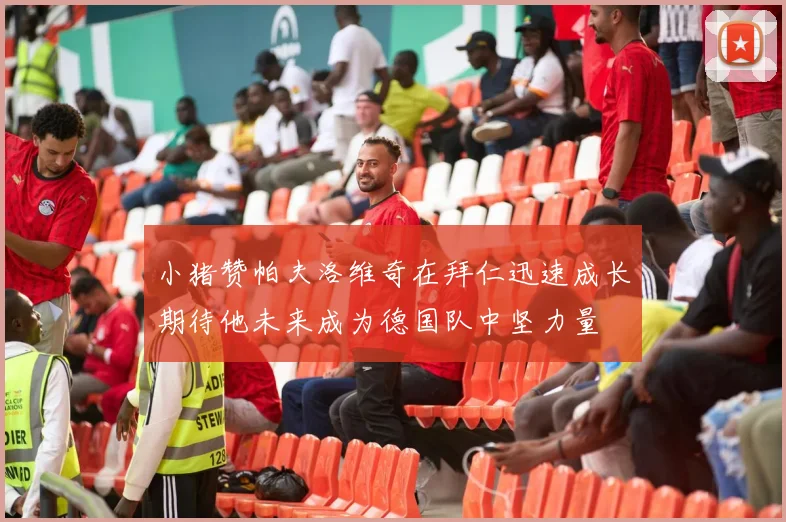小猪赞帕夫洛维奇在拜仁迅速成长期待他未来成为德国队中坚力量