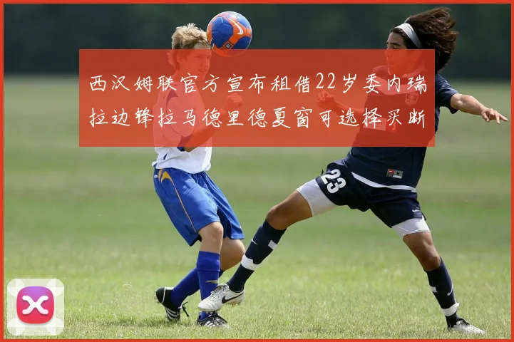 西汉姆联官方宣布租借22岁委内瑞拉边锋拉马德里德夏窗可选择买断
